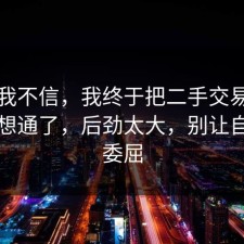 以前我不信，我终于把二手交易的时间线想通了，后劲太大，别让自己太委屈