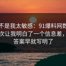 原来不是我太敏感：91爆料网数据泄露这次让我明白了一个信息差，其实答案早就写明了