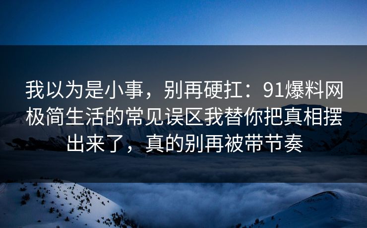 我以为是小事，别再硬扛：91爆料网极简生活的常见误区我替你把真相摆出来了，真的别再被带节奏  第1张