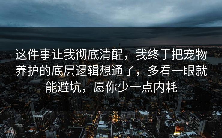 这件事让我彻底清醒，我终于把宠物养护的底层逻辑想通了，多看一眼就能避坑，愿你少一点内耗  第1张